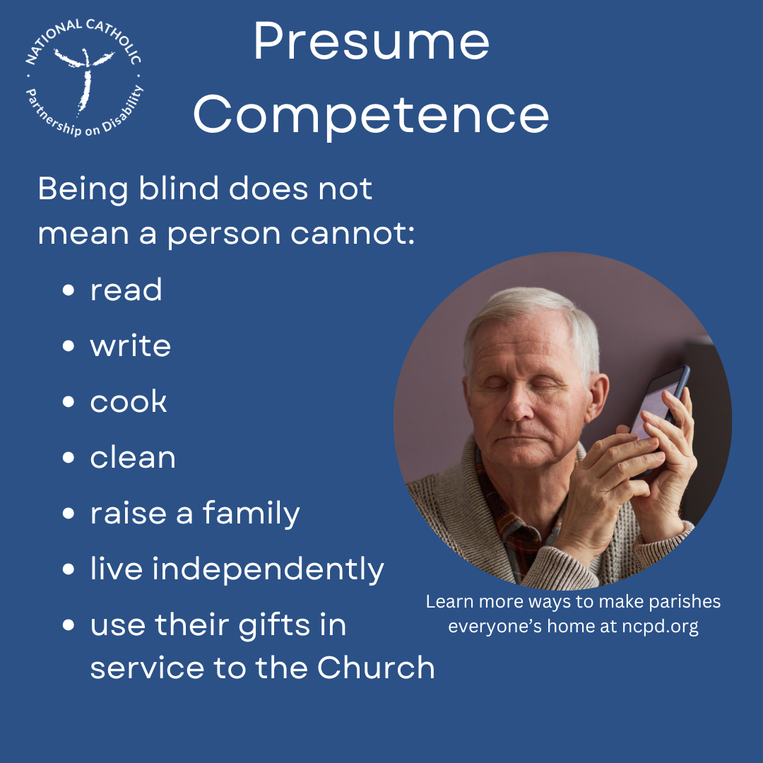 Presume competence. Being blind does not mean a person cannot: read, write, cook, clean, raise a family, live independently, etc