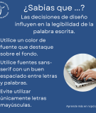 Las decisiones de diseño influyen en la legibilidad de la palabra escrita. Utilice fuentes que destaquen y sean sans-serif,.